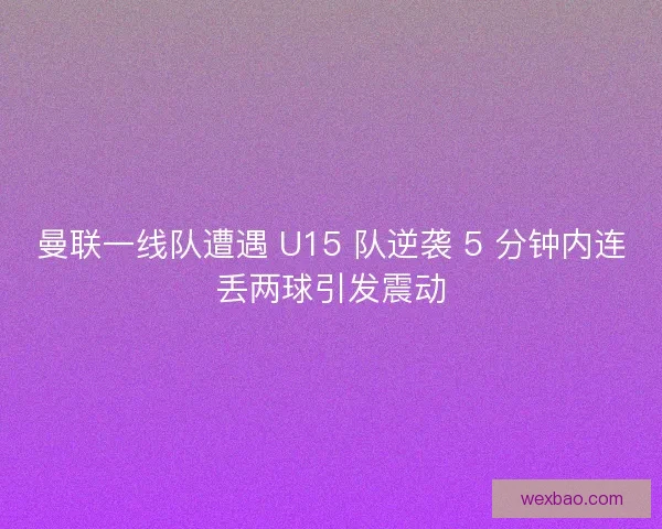 曼联一线队遭遇 U15 队逆袭 5 分钟内连丢两球引发震动