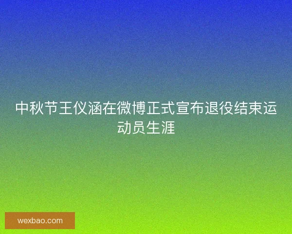 中秋节王仪涵在微博正式宣布退役结束运动员生涯