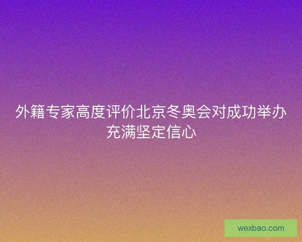 外籍专家高度评价北京冬奥会对成功举办充满坚定信心