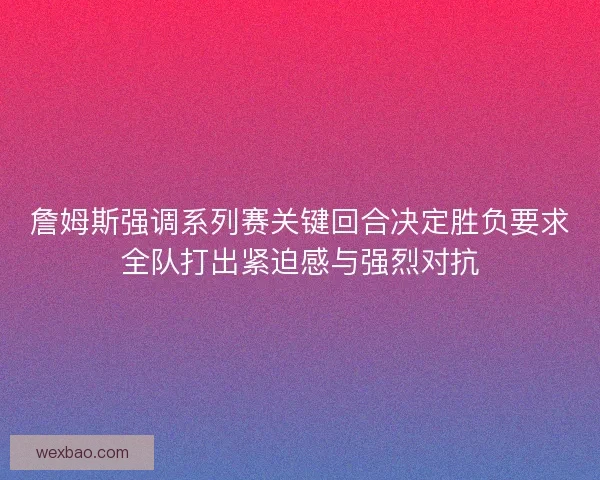 詹姆斯强调系列赛关键回合决定胜负要求全队打出紧迫感与强烈对抗