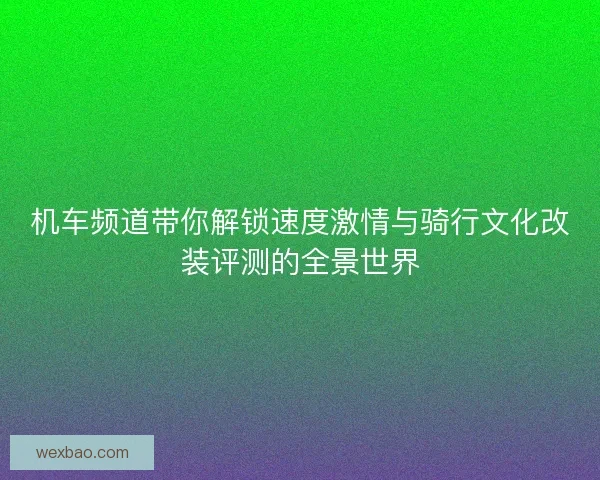 机车频道带你解锁速度激情与骑行文化改装评测的全景世界