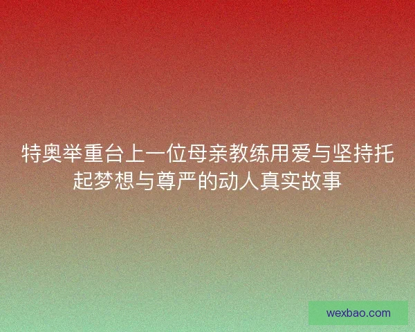 特奥举重台上一位母亲教练用爱与坚持托起梦想与尊严的动人真实故事