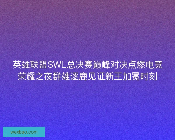 英雄联盟SWL总决赛巅峰对决点燃电竞荣耀之夜群雄逐鹿见证新王加冕时刻