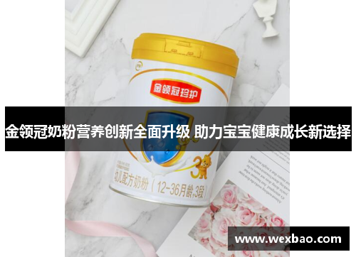 金领冠奶粉营养创新全面升级 助力宝宝健康成长新选择